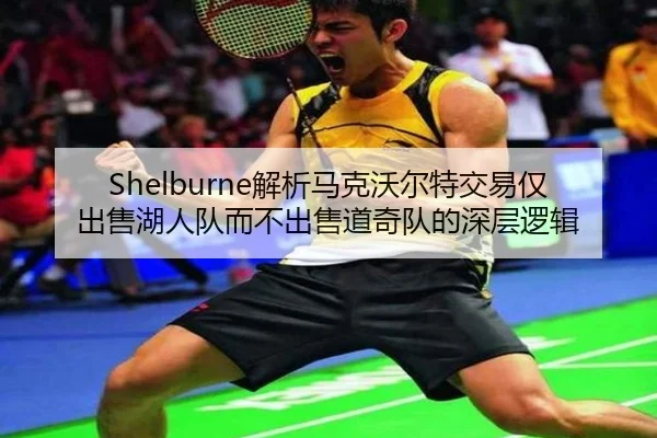 Shelburne解析马克沃尔特交易仅出售湖人队而不出售道奇队的深层逻辑